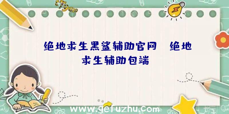 「绝地求生黑鲨辅助官网」|绝地求生辅助包端